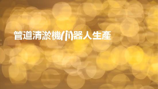 管道清淤機(jī)器人生產(chǎn)廠家排名前十，哪家最靠譜？